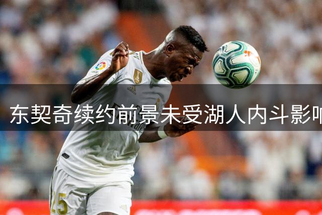 东契奇续约前景未受湖人内斗影响 明夏顶薪悬念仍存