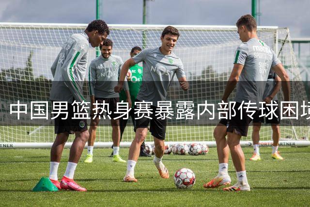 中国男篮热身赛暴露内部传球困境，胡明轩成关键纽带