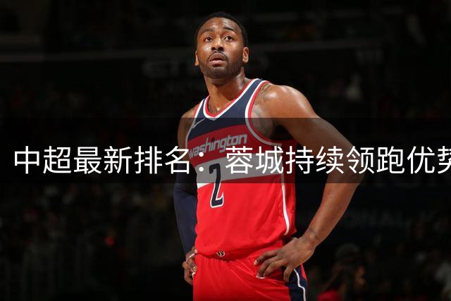 中超最新排名：蓉城持续领跑优势明显 国安西海岸并列次席
