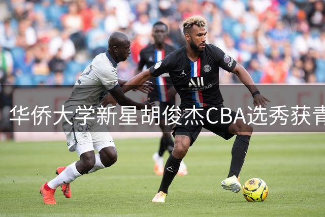 华侨大学新星胡俊杰CBA选秀获青睐 宁波男篮首轮第十顺位出手