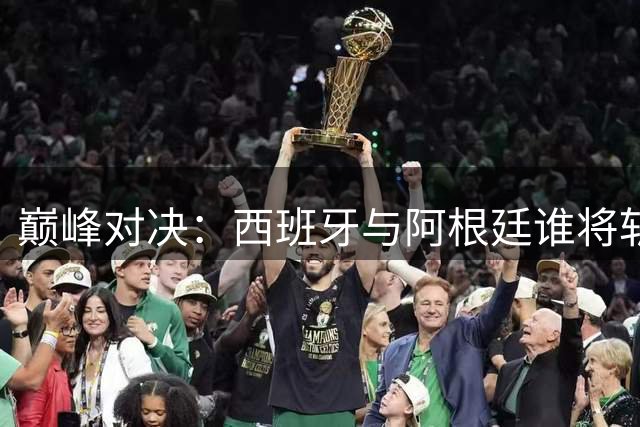巅峰对决：西班牙与阿根廷谁将斩获2026世界杯桂冠？