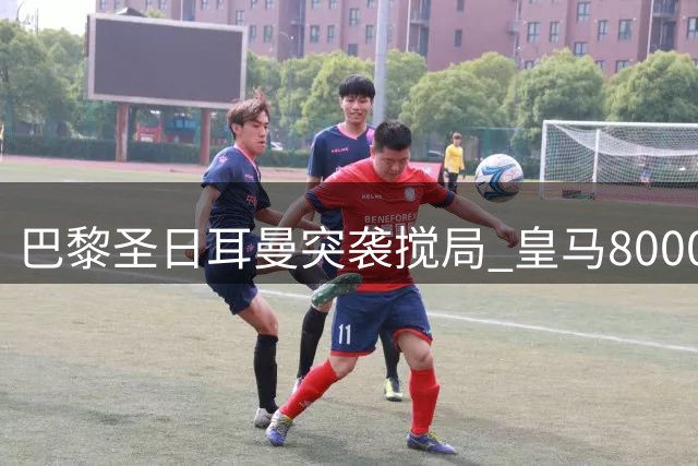 巴黎圣日耳曼突袭搅局 皇马8000万欧引援计划生变