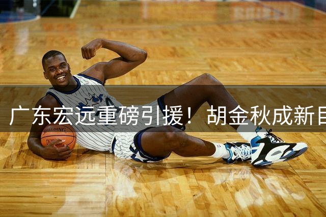 广东宏远重磅引援！胡金秋成新目标，杜锋即将卸任主帅职位