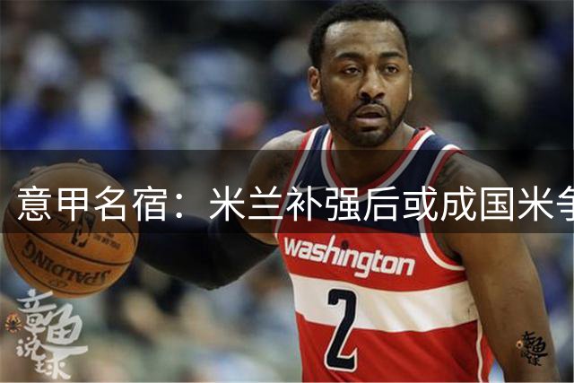 意甲名宿：米兰补强后或成国米争冠劲敌