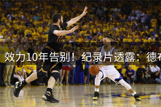 效力10年告别！纪录片透露：德布劳内得知不与自己续约后伤心落泪