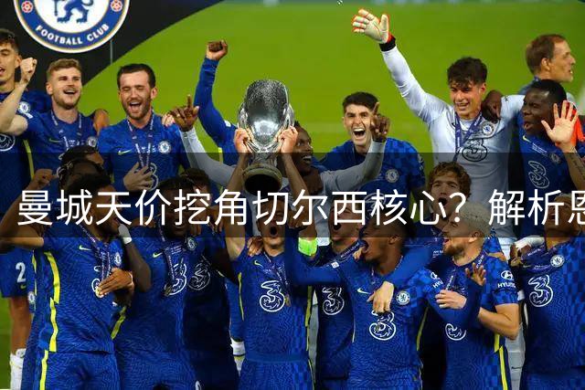 曼城天价挖角切尔西核心？解析恩佐转会背后的三道天堑
