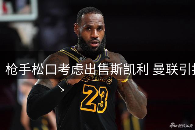 枪手松口考虑出售斯凯利 曼联引援现转机