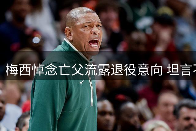 梅西悼念亡父流露退役意向 坦言不知如何面对未来