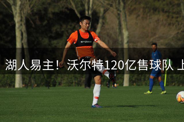 湖人易主！沃尔特120亿售球队 上月曾陷财务调查风波