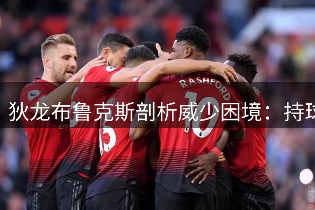 狄龙布鲁克斯剖析威少困境：持球型打法成教练组战术难题