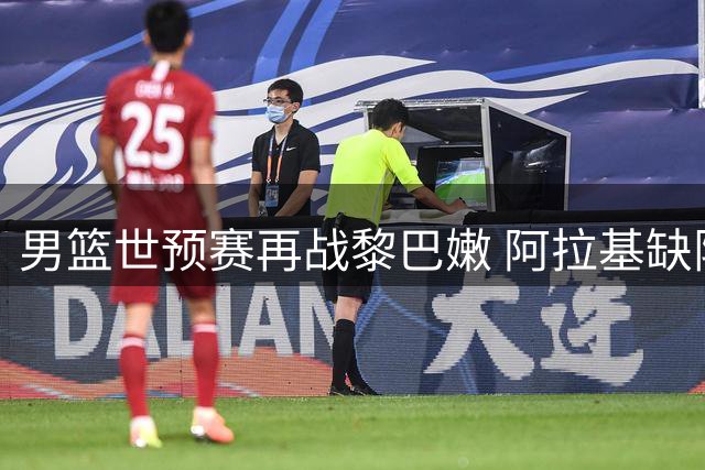 男篮世预赛再战黎巴嫩 阿拉基缺阵中国队迎复仇良机