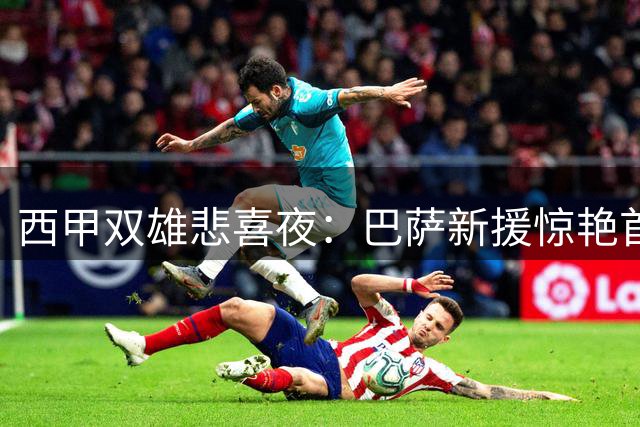 西甲双雄悲喜夜：巴萨新援惊艳首秀 马竞核心遭球迷倒戈