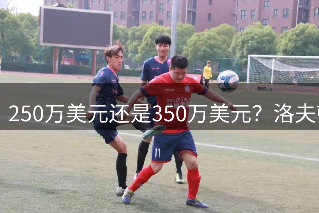 250万美元还是350万美元？洛夫顿到底值多少钱？-CBA-CBA专区-虎扑社区